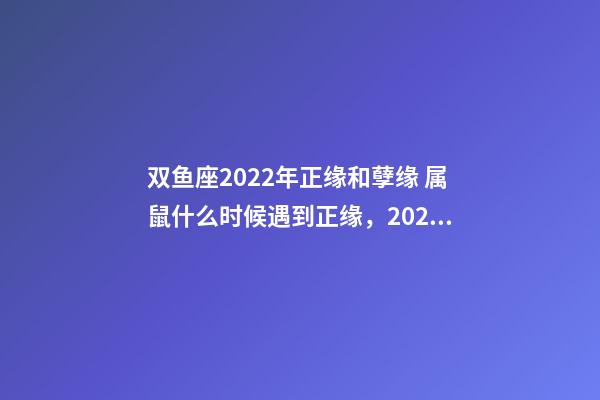 双鱼座2022年正缘和孽缘 属鼠什么时候遇到正缘，2022 年遇到正缘的生肖-第1张-观点-玄机派